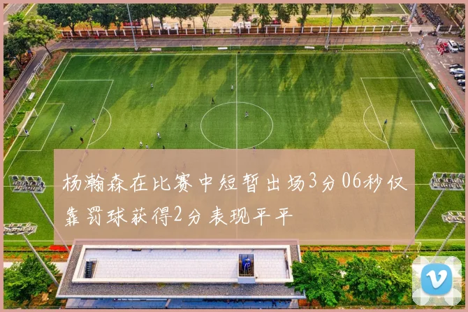 杨瀚森在比赛中短暂出场3分06秒仅靠罚球获得2分表现平平