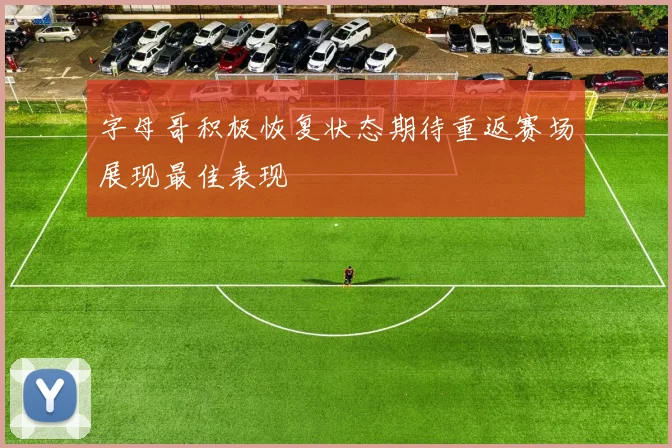 字母哥积极恢复状态期待重返赛场展现最佳表现