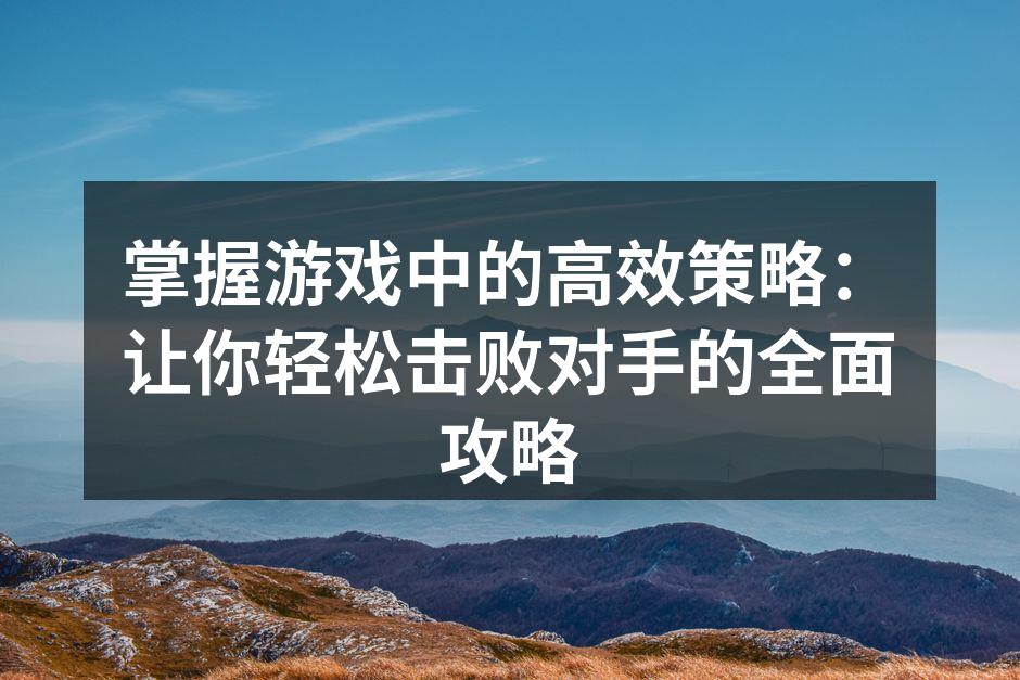 掌握游戏中的高效策略：让你轻松击败对手的
