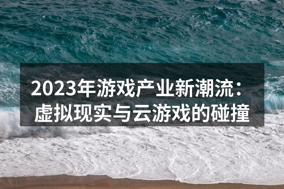 2023年游戏产业新潮流：虚拟现实与云游