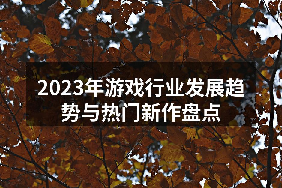 2023年游戏行业发展趋势与热门新作盘点