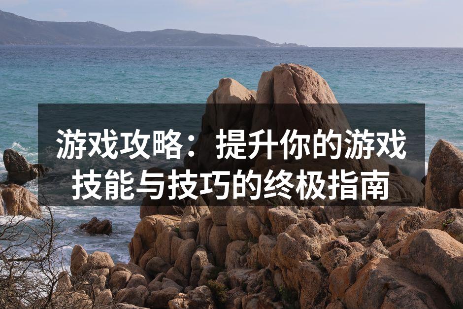 游戏攻略：提升你的游戏技能与技巧的终极指