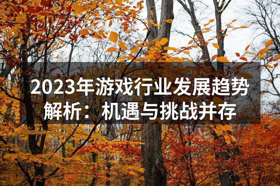 2023年游戏行业发展趋势解析：机遇与挑战并存