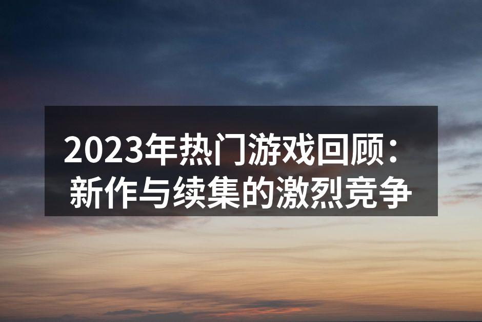2023年热门游戏回顾：新作与续集的激烈